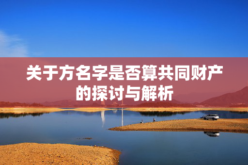 关于方名字是否算共同财产的探讨与解析
