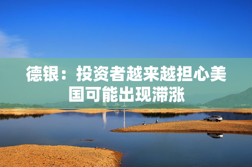 德银：投资者越来越担心美国可能出现滞涨