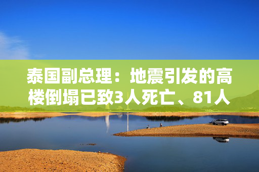 泰国副总理：地震引发的高楼倒塌已致3人死亡、81人被困