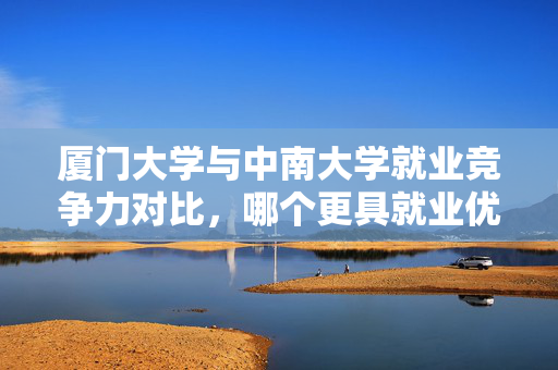 厦门大学与中南大学就业竞争力对比，哪个更具就业优势？厦门大学还是中南大学，哪个更容易就业？