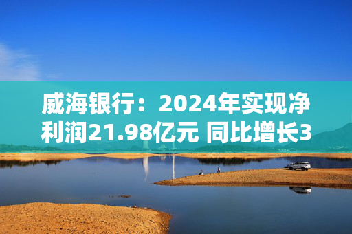 威海银行：2024年实现净利润21.98亿元 同比增长3.87%