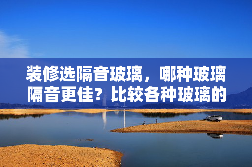 装修选隔音玻璃，哪种玻璃隔音更佳？比较各种玻璃的隔音效果