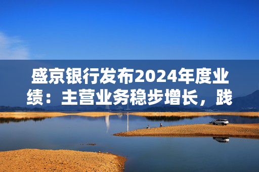 盛京银行发布2024年度业绩：主营业务稳步增长，践行金融为民初心使命