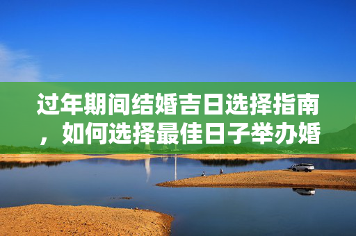 过年期间结婚吉日选择指南，如何选择最佳日子举办婚礼
