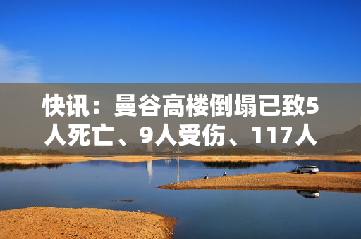 快讯：曼谷高楼倒塌已致5人死亡、9人受伤、117人失踪