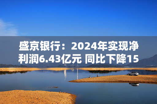 盛京银行：2024年实现净利润6.43亿元 同比下降15.9%