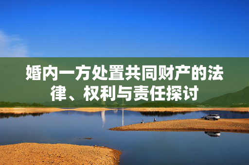 婚内一方处置共同财产的法律、权利与责任探讨