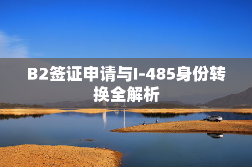 B2签证申请与I-485身份转换全解析