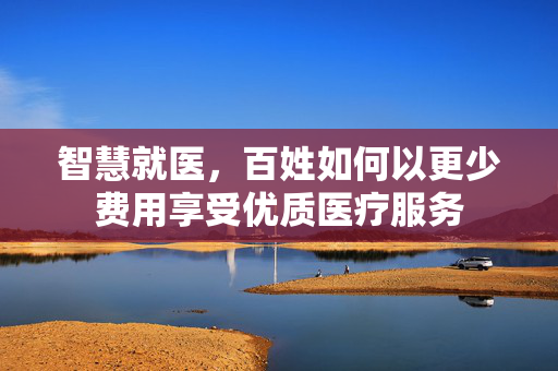 智慧就医，百姓如何以更少费用享受优质医疗服务