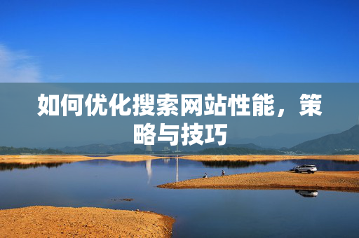 如何优化搜索网站性能，策略与技巧