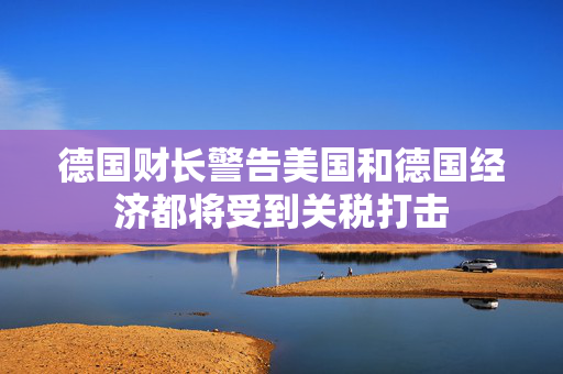 德国财长警告美国和德国经济都将受到关税打击