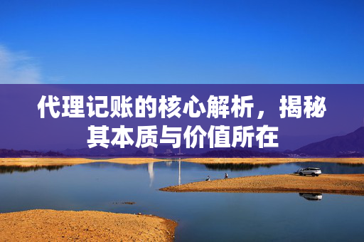 代理记账的核心解析，揭秘其本质与价值所在