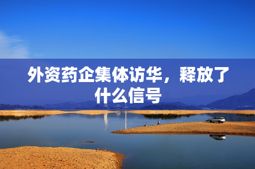 外资药企集体访华，释放了什么信号