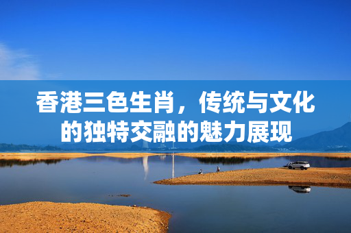 香港三色生肖，传统与文化的独特交融的魅力展现