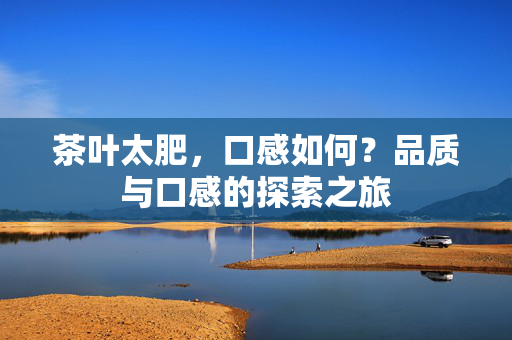 茶叶太肥，口感如何？品质与口感的探索之旅