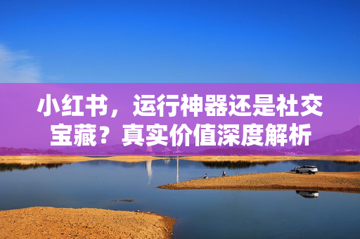 小红书，运行神器还是社交宝藏？真实价值深度解析