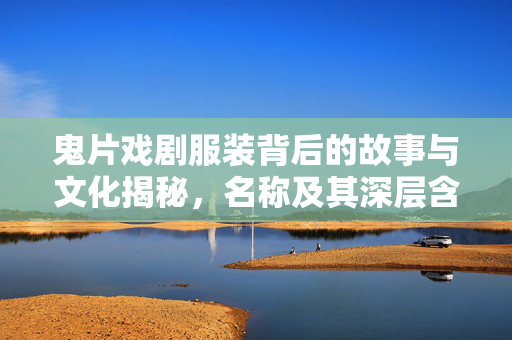鬼片戏剧服装背后的故事与文化揭秘，名称及其深层含义