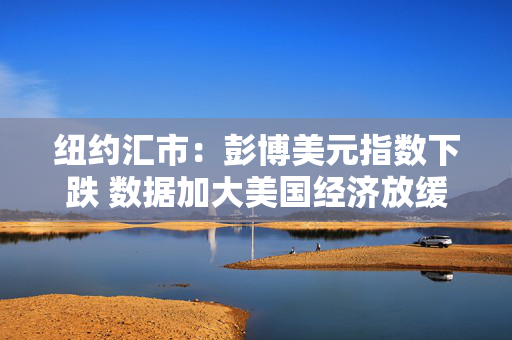 纽约汇市：彭博美元指数下跌 数据加大美国经济放缓担忧