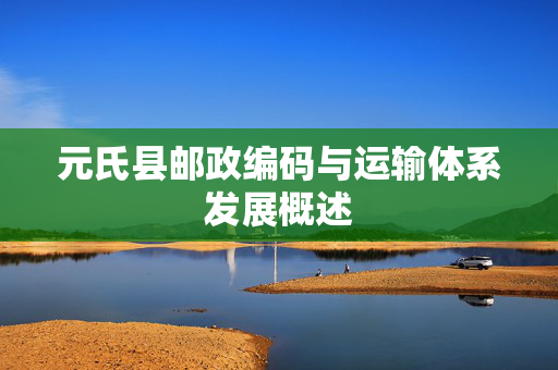 元氏县邮政编码与运输体系发展概述