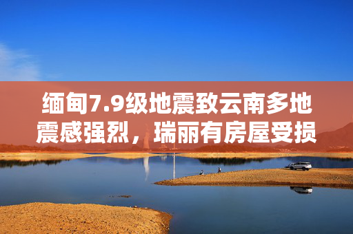 缅甸7.9级地震致云南多地震感强烈，瑞丽有房屋受损、人员受伤