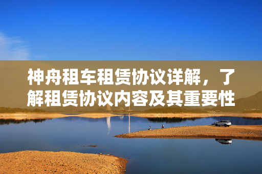 神舟租车租赁协议详解，了解租赁协议内容及其重要性