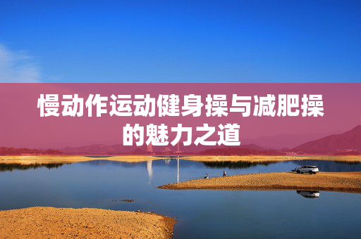 慢动作运动健身操与减肥操的魅力之道
