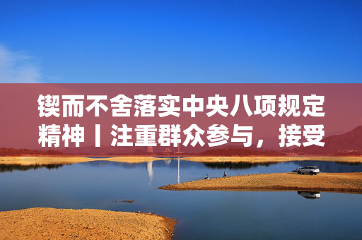 锲而不舍落实中央八项规定精神丨注重群众参与，接受群众监督