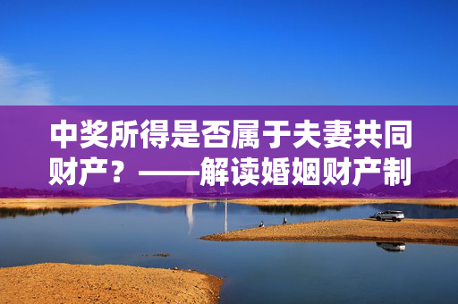 中奖所得是否属于夫妻共同财产？——解读婚姻财产制度中的幸运财富