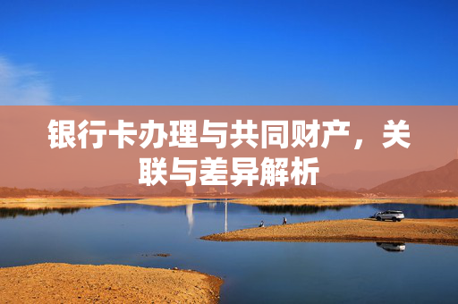 银行卡办理与共同财产，关联与差异解析