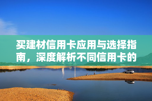 买建材信用卡应用与选择指南，深度解析不同信用卡的优势