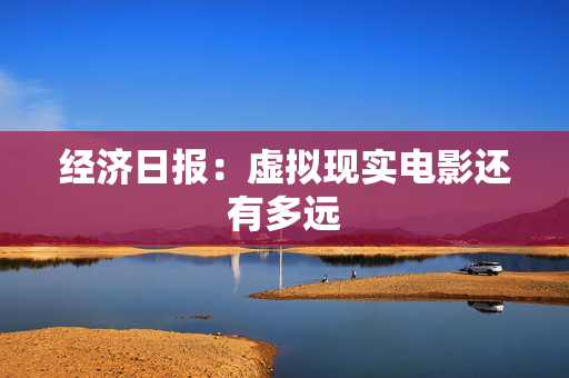 经济日报：虚拟现实电影还有多远