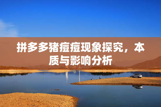 拼多多猪痘痘现象探究，本质与影响分析
