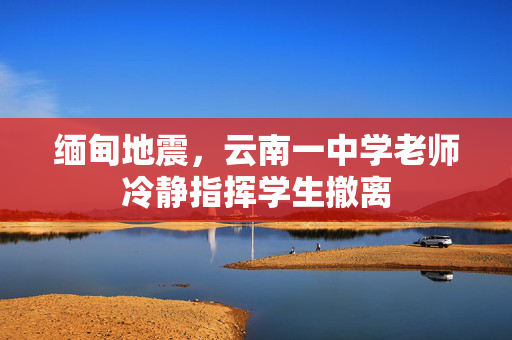 缅甸地震，云南一中学老师冷静指挥学生撤离