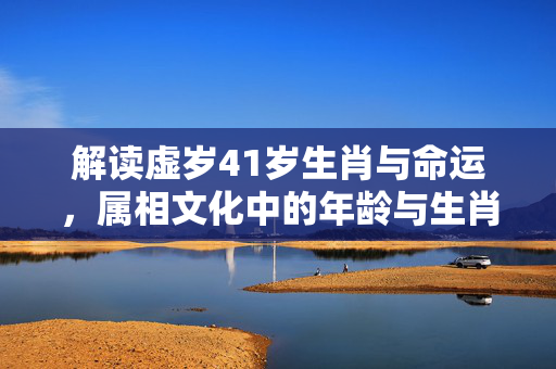 解读虚岁41岁生肖与命运，属相文化中的年龄与生肖解析