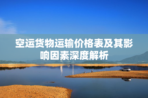 空运货物运输价格表及其影响因素深度解析