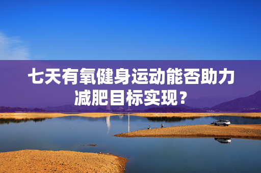 七天有氧健身运动能否助力减肥目标实现？