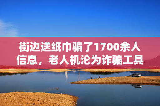 街边送纸巾骗了1700余人信息，老人机沦为诈骗工具，121人被抓
