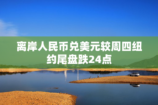 离岸人民币兑美元较周四纽约尾盘跌24点