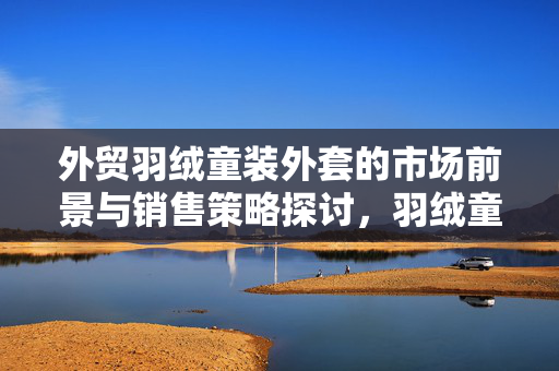 外贸羽绒童装外套的市场前景与销售策略探讨，羽绒童装外套销售潜力分析