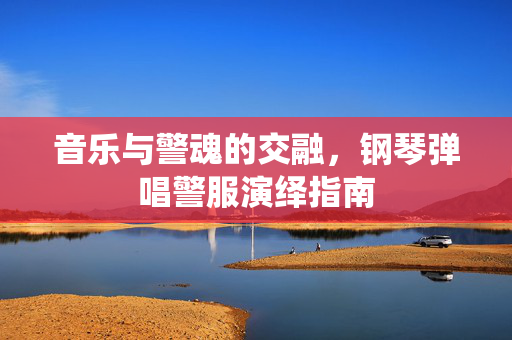 音乐与警魂的交融，钢琴弹唱警服演绎指南