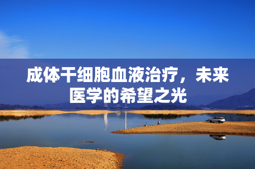 成体干细胞血液治疗，未来医学的希望之光