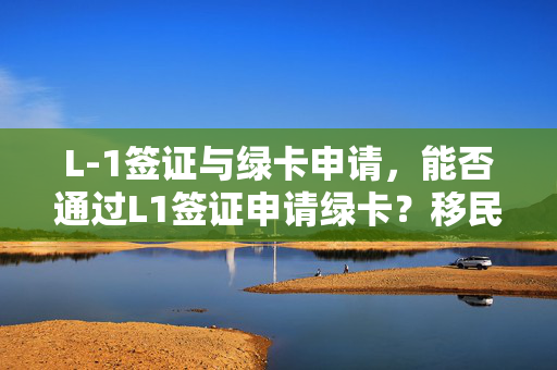 L-1签证与绿卡申请，能否通过L1签证申请绿卡？移民之路探索