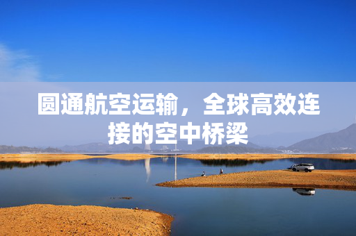 圆通航空运输，全球高效连接的空中桥梁