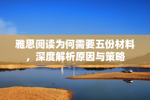 雅思阅读为何需要五份材料，深度解析原因与策略