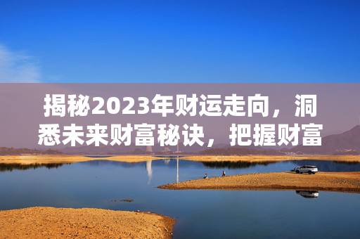 揭秘2023年财运走向，洞悉未来财富秘诀，把握财富机遇！