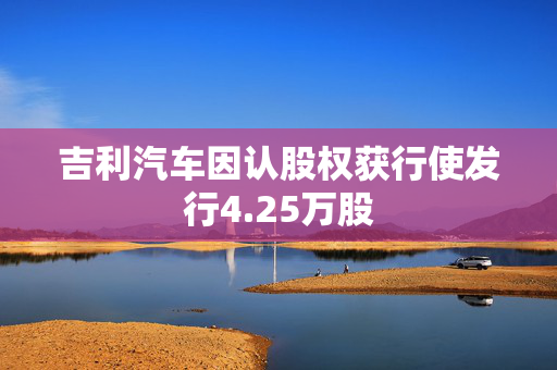吉利汽车因认股权获行使发行4.25万股
