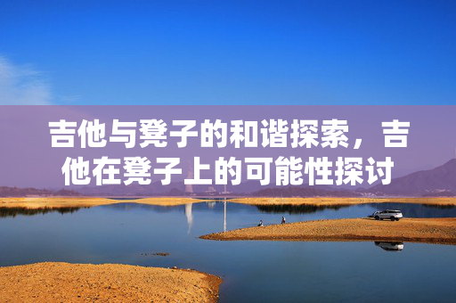 吉他与凳子的和谐探索，吉他在凳子上的可能性探讨