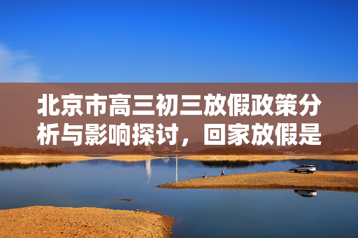 北京市高三初三放假政策分析与影响探讨，回家放假是否实施？