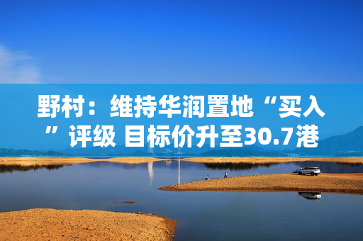 野村：维持华润置地“买入”评级 目标价升至30.7港元