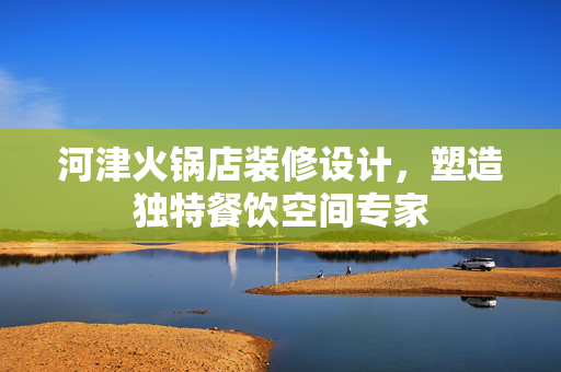 河津火锅店装修设计，塑造独特餐饮空间专家